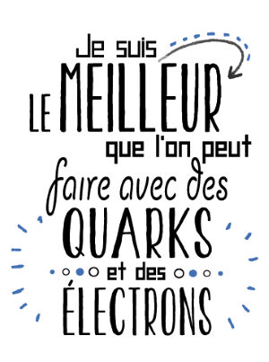 Je suis le meilleur que l'on peut faire avec des quarks et des électrons